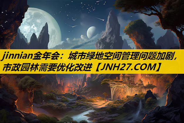 城市绿地空间管理问题加剧，市政园林需要优化改进