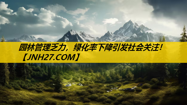 园林管理乏力，绿化率下降引发社会关注！