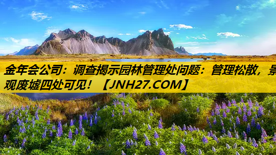 调查揭示园林管理处问题：管理松散，景观废墟四处可见！
